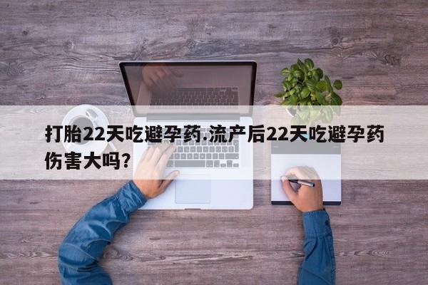 米索前列醇在线下单打胎22天吃避孕药.流产后22天吃避孕药伤害大吗？