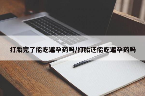 米索前列醇在线下单打胎完了能吃避孕药吗/打胎还能吃避孕药吗