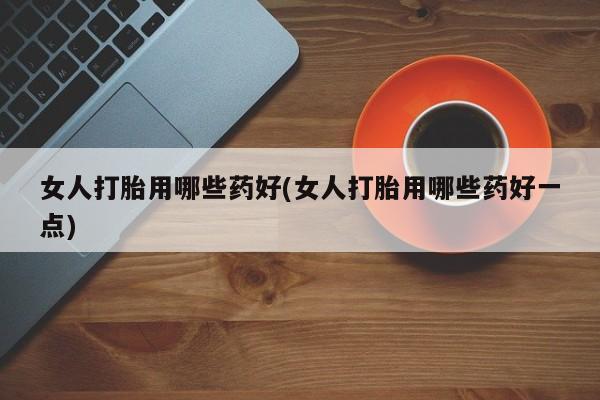米索前列醇在线下单女人打胎用哪些药好(女人打胎用哪些药好一点)