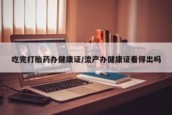 米索前列醇在线下单吃完打胎药办健康证/流产办健康证看得出吗
