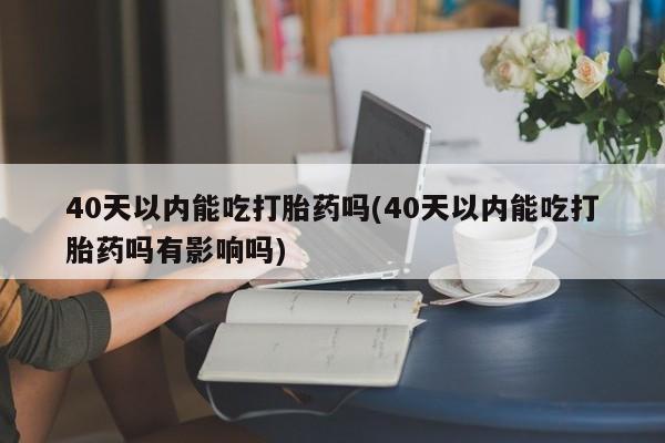 米索前列醇在线下单40天以内能吃打胎药吗(40天以内能吃打胎药吗有影响吗)