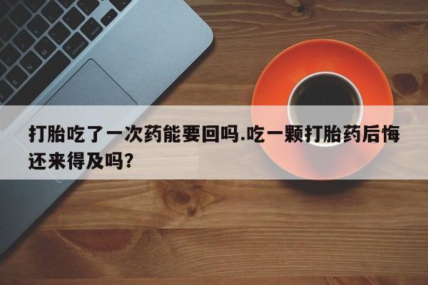 米索前列醇在线下单打胎吃了一次药能要回吗.吃一颗打胎药后悔还来得及吗？