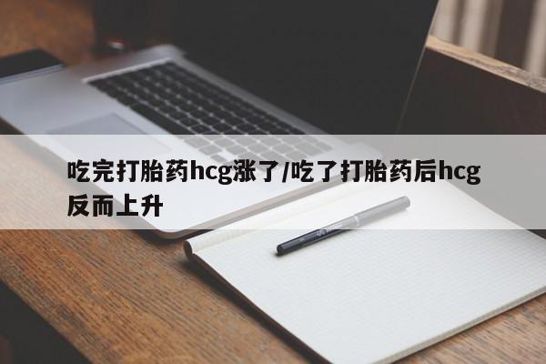 米索前列醇在线下单吃完打胎药hcg涨了/吃了打胎药后hcg反而上升