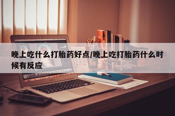 米索前列醇在线下单晚上吃什么打胎药好点/晚上吃打胎药什么时候有反应