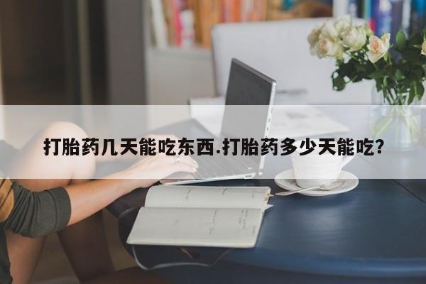 米索前列醇在线下单打胎药几天能吃东西.打胎药多少天能吃？