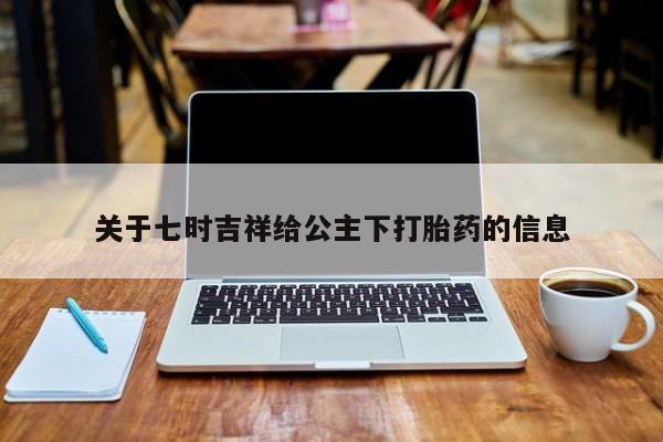 米索前列醇在线下单关于七时吉祥给公主下打胎药的信息