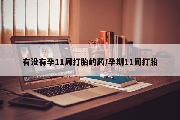 米索前列醇在线下单有没有孕11周打胎的药/孕期11周打胎