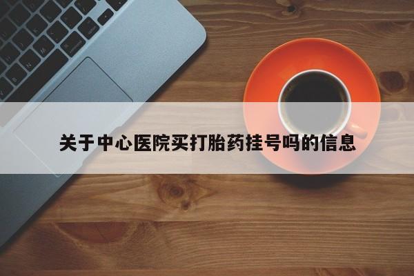 米索前列醇在线下单关于中心医院买打胎药挂号吗的信息