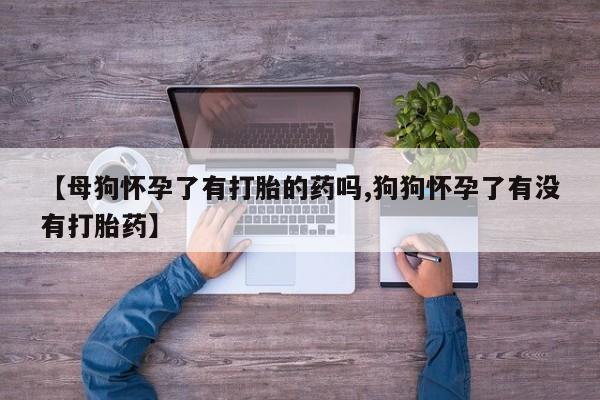 米索前列醇在线下单【母狗怀孕了有打胎的药吗,狗狗怀孕了有没有打胎药】