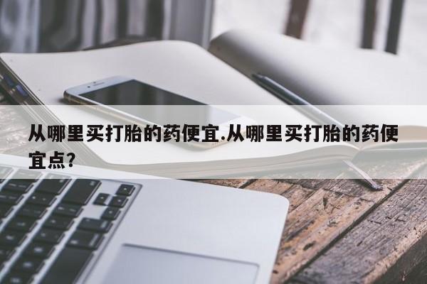 米索前列醇在线下单从哪里买打胎的药便宜.从哪里买打胎的药便宜点？