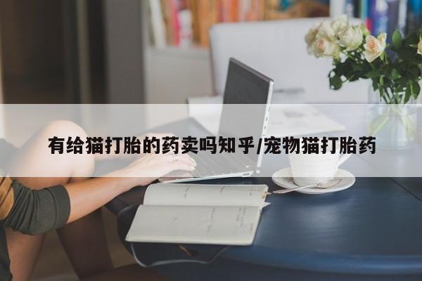 米索前列醇在线下单有给猫打胎的药卖吗知乎/宠物猫打胎药