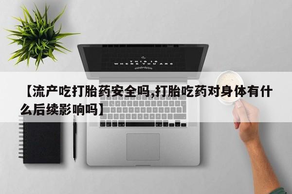 米索前列醇在线下单【流产吃打胎药安全吗,打胎吃药对身体有什么后续影响吗】