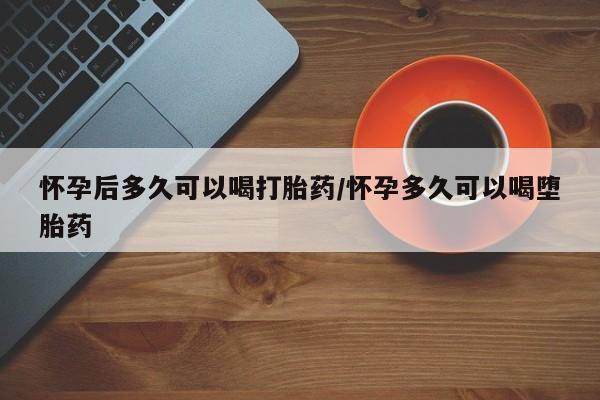 米索前列醇在线下单怀孕后多久可以喝打胎药/怀孕多久可以喝堕胎药