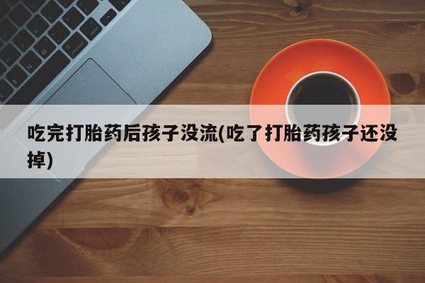 米索前列醇在线下单吃完打胎药后孩子没流(吃了打胎药孩子还没掉)
