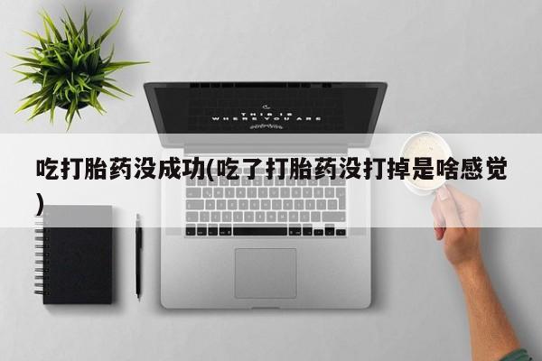米索前列醇在线下单吃打胎药没成功(吃了打胎药没打掉是啥感觉)