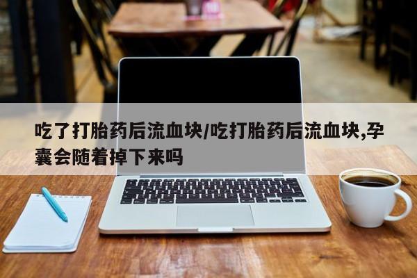 米索前列醇在线下单吃了打胎药后流血块/吃打胎药后流血块,孕囊会随着掉下来吗