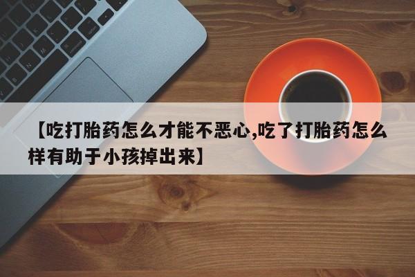 米索前列醇在线下单【吃打胎药怎么才能不恶心,吃了打胎药怎么样有助于小孩掉出来】