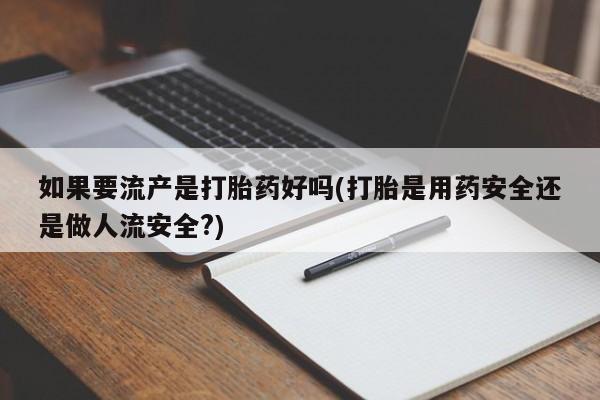 米索前列醇在线下单如果要流产是打胎药好吗(打胎是用药安全还是做人流安全?)