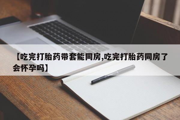 米索前列醇在线下单【吃完打胎药带套能同房,吃完打胎药同房了会怀孕吗】