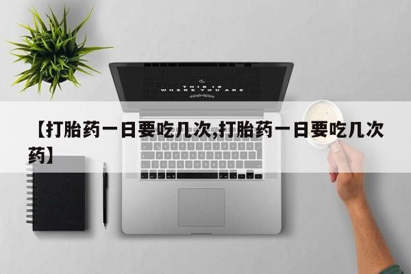 米索前列醇在线下单【打胎药一日要吃几次,打胎药一日要吃几次药】