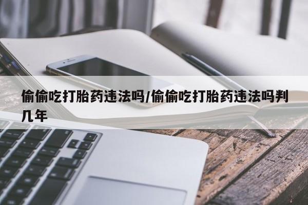 米索前列醇在线下单偷偷吃打胎药违法吗/偷偷吃打胎药违法吗判几年