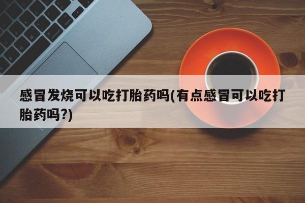 米索前列醇在线下单感冒发烧可以吃打胎药吗(有点感冒可以吃打胎药吗?)