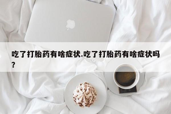 米索前列醇在线下单吃了打胎药有啥症状.吃了打胎药有啥症状吗？