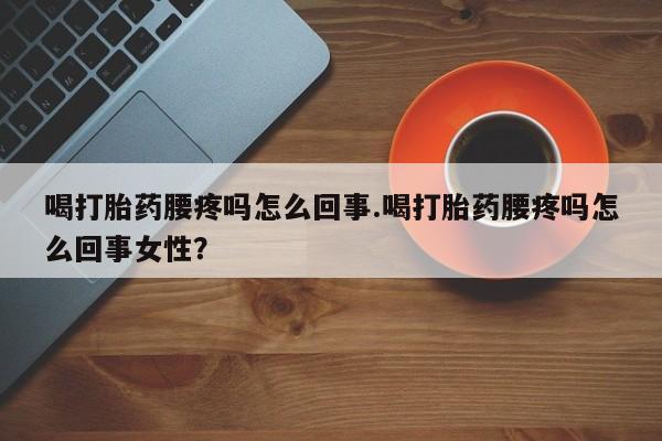 米索前列醇在线下单喝打胎药腰疼吗怎么回事.喝打胎药腰疼吗怎么回事女性？