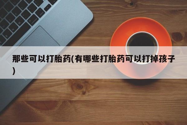 米索前列醇在线下单那些可以打胎药(有哪些打胎药可以打掉孩子)