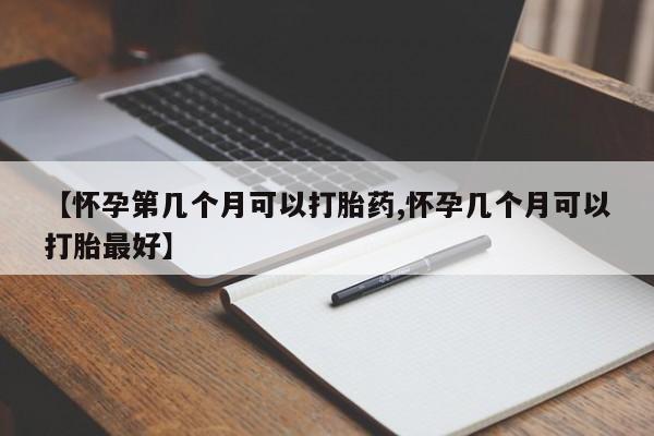 米索前列醇在线下单【怀孕第几个月可以打胎药,怀孕几个月可以打胎最好】