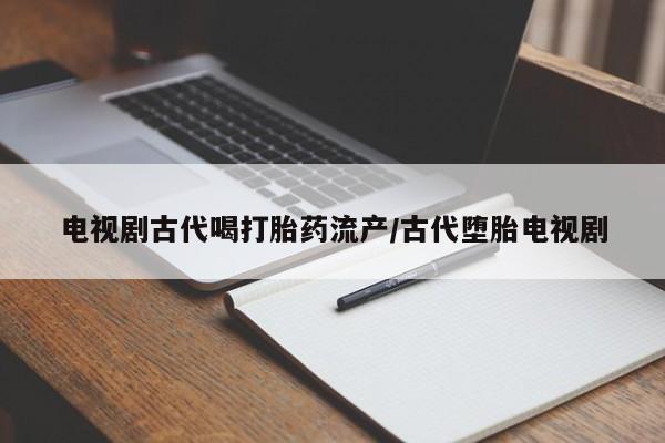 米索前列醇在线下单电视剧古代喝打胎药流产/古代堕胎电视剧