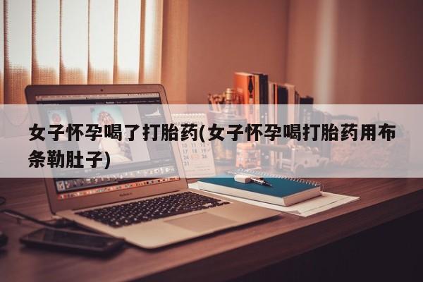 米索前列醇在线下单女子怀孕喝了打胎药(女子怀孕喝打胎药用布条勒肚子)