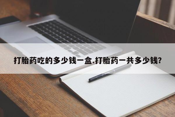 米索前列醇在线下单打胎药吃的多少钱一盒.打胎药一共多少钱？