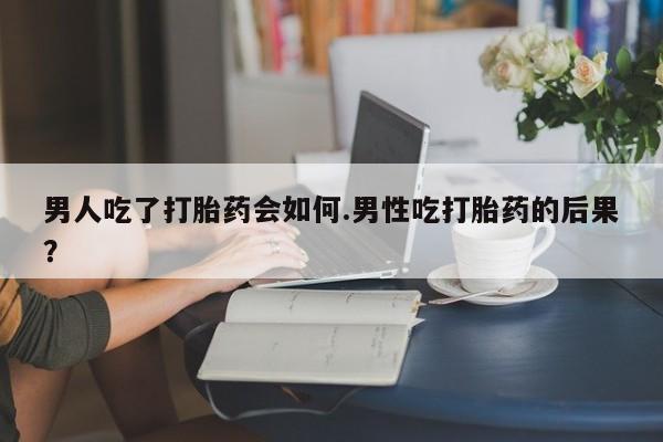 米索前列醇在线下单男人吃了打胎药会如何.男性吃打胎药的后果？