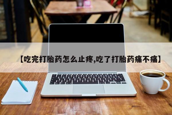 米索前列醇在线下单【吃完打胎药怎么止疼,吃了打胎药痛不痛】