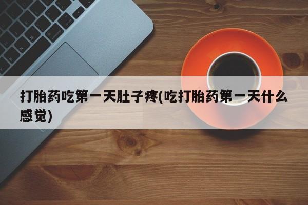 米索前列醇在线下单打胎药吃第一天肚子疼(吃打胎药第一天什么感觉)