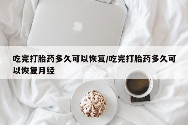 米索前列醇在线下单吃完打胎药多久可以恢复/吃完打胎药多久可以恢复月经
