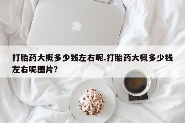 米索前列醇在线下单打胎药大概多少钱左右呢.打胎药大概多少钱左右呢图片？