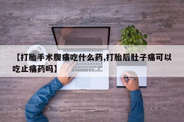 米索前列醇在线下单【打胎手术腹痛吃什么药,打胎后肚子痛可以吃止痛药吗】