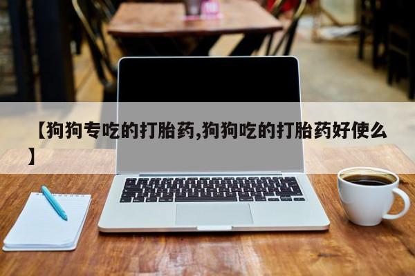 米索前列醇在线下单【狗狗专吃的打胎药,狗狗吃的打胎药好使么】