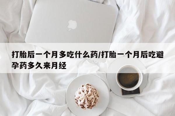米索前列醇在线下单打胎后一个月多吃什么药/打胎一个月后吃避孕药多久来月经