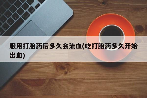 米索前列醇在线下单服用打胎药后多久会流血(吃打胎药多久开始出血)
