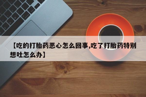 米索前列醇在线下单【吃的打胎药恶心怎么回事,吃了打胎药特别想吐怎么办】