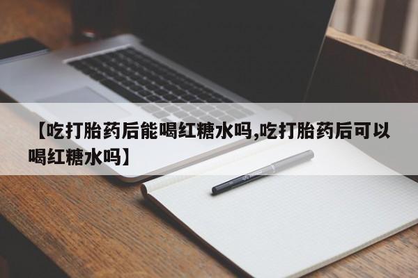 米索前列醇在线下单【吃打胎药后能喝红糖水吗,吃打胎药后可以喝红糖水吗】