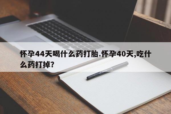 米索前列醇在线下单怀孕44天喝什么药打胎.怀孕40天,吃什么药打掉？