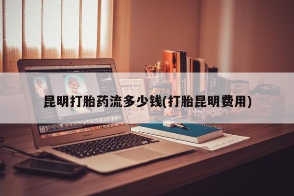 米索前列醇在线下单昆明打胎药流多少钱(打胎昆明费用)