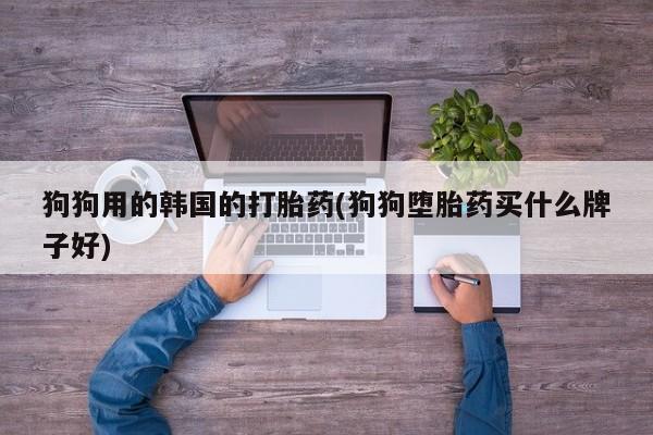 米索前列醇在线下单狗狗用的韩国的打胎药(狗狗堕胎药买什么牌子好)