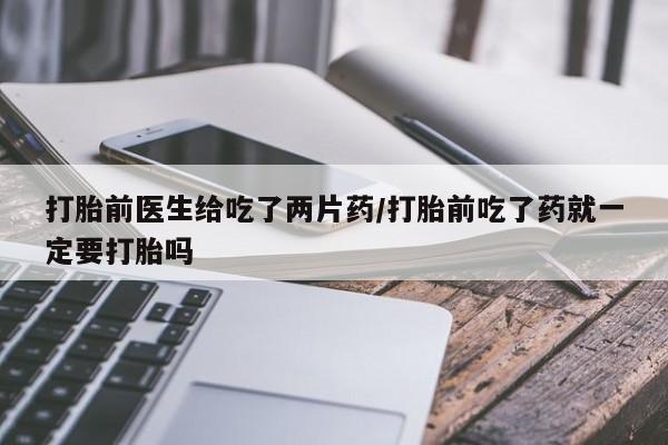 米索前列醇在线下单打胎前医生给吃了两片药/打胎前吃了药就一定要打胎吗