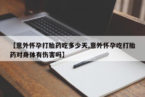 米索前列醇在线下单【意外怀孕打胎药吃多少天,意外怀孕吃打胎药对身体有伤害吗】