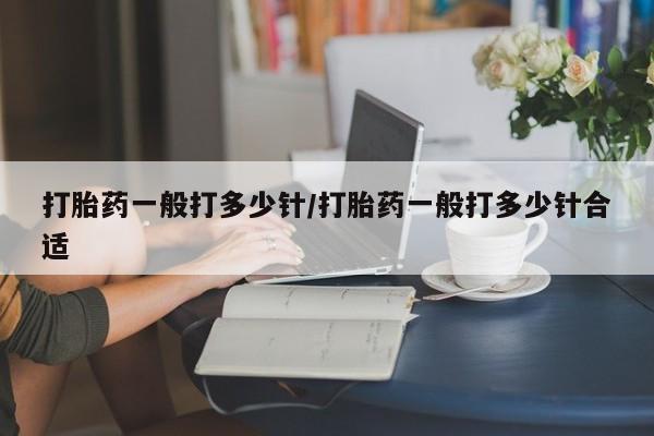 米索前列醇在线下单打胎药一般打多少针/打胎药一般打多少针合适